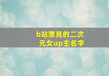 b站漂亮的二次元女up主名字