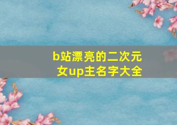 b站漂亮的二次元女up主名字大全