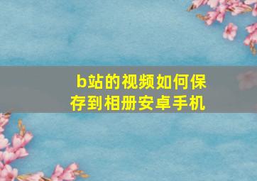 b站的视频如何保存到相册安卓手机