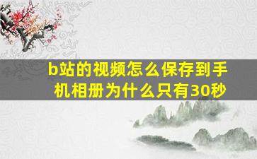 b站的视频怎么保存到手机相册为什么只有30秒