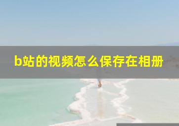 b站的视频怎么保存在相册