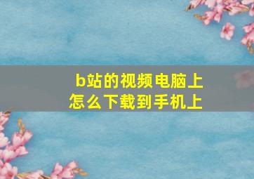 b站的视频电脑上怎么下载到手机上