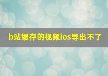 b站缓存的视频ios导出不了