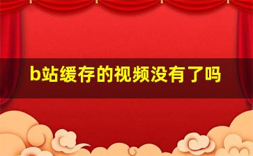 b站缓存的视频没有了吗