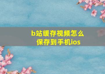 b站缓存视频怎么保存到手机ios