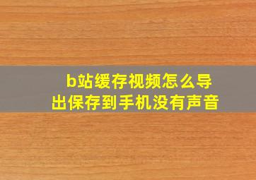 b站缓存视频怎么导出保存到手机没有声音