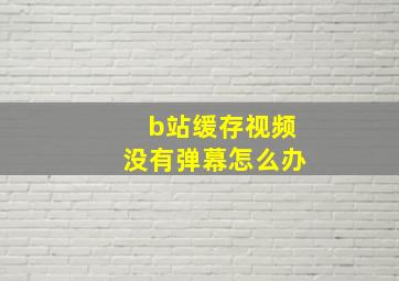 b站缓存视频没有弹幕怎么办