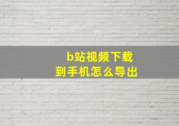 b站视频下载到手机怎么导出