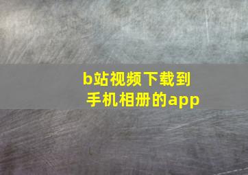 b站视频下载到手机相册的app