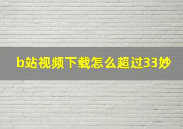 b站视频下载怎么超过33妙