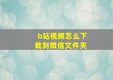 b站视频怎么下载到微信文件夹