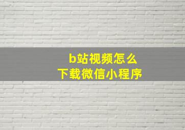 b站视频怎么下载微信小程序