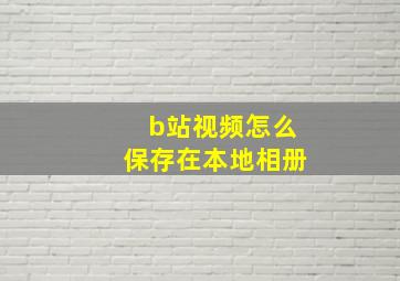 b站视频怎么保存在本地相册