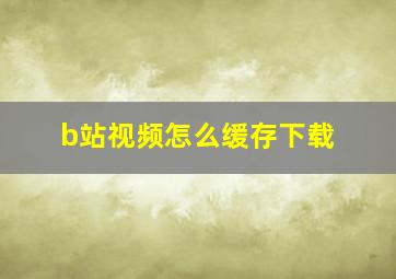 b站视频怎么缓存下载