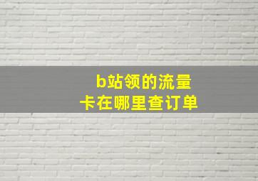 b站领的流量卡在哪里查订单