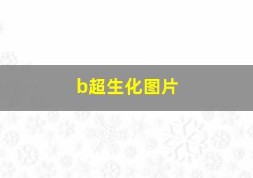 b超生化图片