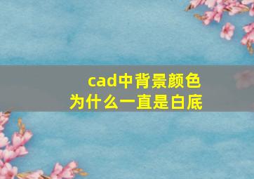 cad中背景颜色为什么一直是白底