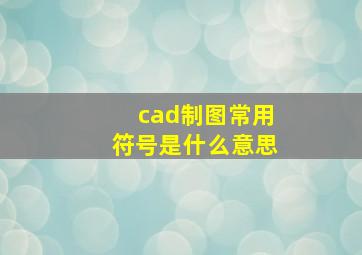 cad制图常用符号是什么意思