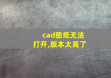 cad图纸无法打开,版本太高了