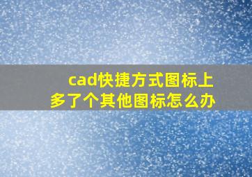 cad快捷方式图标上多了个其他图标怎么办