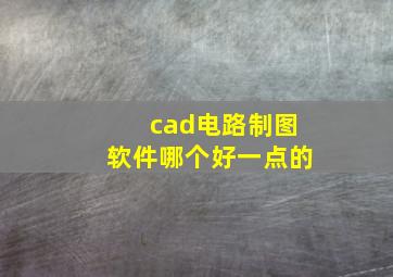 cad电路制图软件哪个好一点的