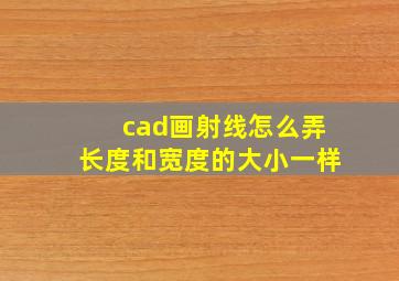 cad画射线怎么弄长度和宽度的大小一样