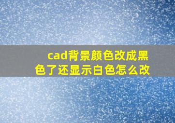 cad背景颜色改成黑色了还显示白色怎么改