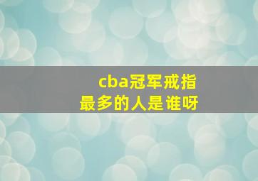 cba冠军戒指最多的人是谁呀