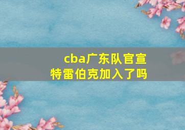 cba广东队官宣特雷伯克加入了吗