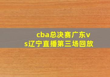 cba总决赛广东vs辽宁直播第三场回放