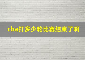 cba打多少轮比赛结束了啊