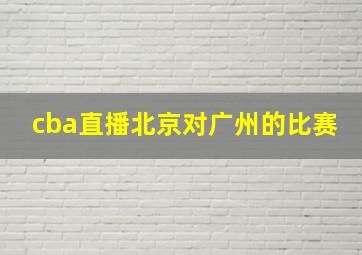 cba直播北京对广州的比赛