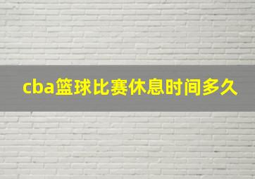 cba篮球比赛休息时间多久