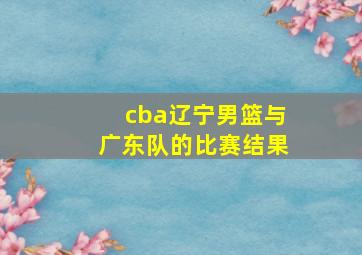 cba辽宁男篮与广东队的比赛结果