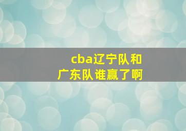 cba辽宁队和广东队谁赢了啊