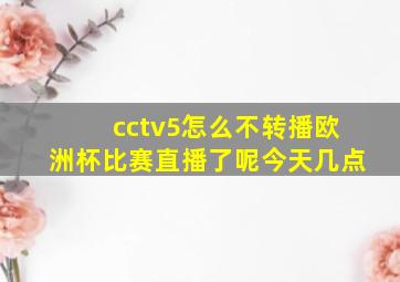 cctv5怎么不转播欧洲杯比赛直播了呢今天几点