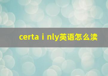 certaⅰnly英语怎么渎