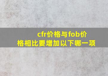 cfr价格与fob价格相比要增加以下哪一项