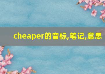 cheaper的音标,笔记,意思