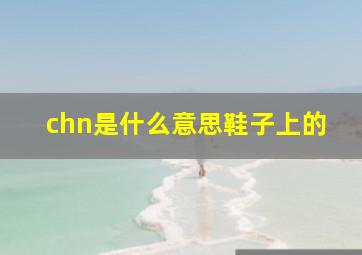 chn是什么意思鞋子上的