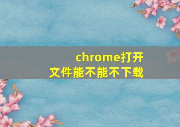 chrome打开文件能不能不下载