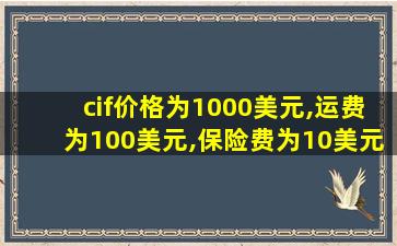 cif价格为1000美元,运费为100美元,保险费为10美元