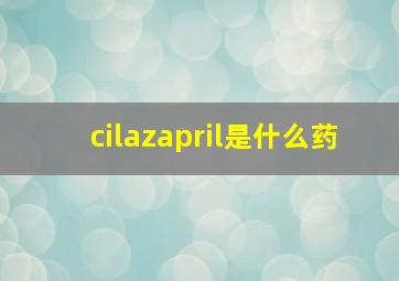 cilazapril是什么药