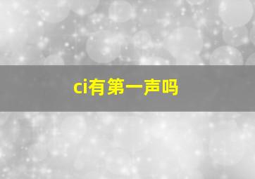 ci有第一声吗