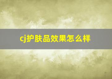 cj护肤品效果怎么样