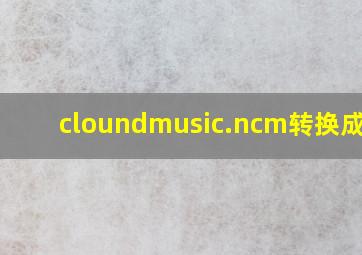 cloundmusic.ncm转换成mp3