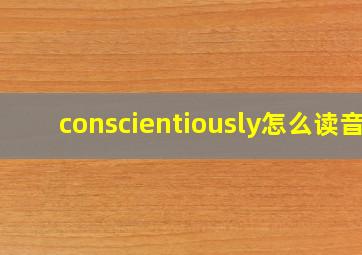 conscientiously怎么读音