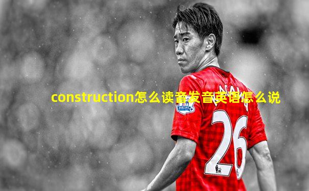 construction怎么读音发音英语怎么说