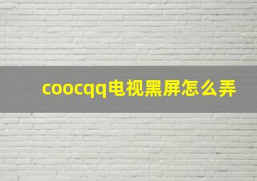 coocqq电视黑屏怎么弄