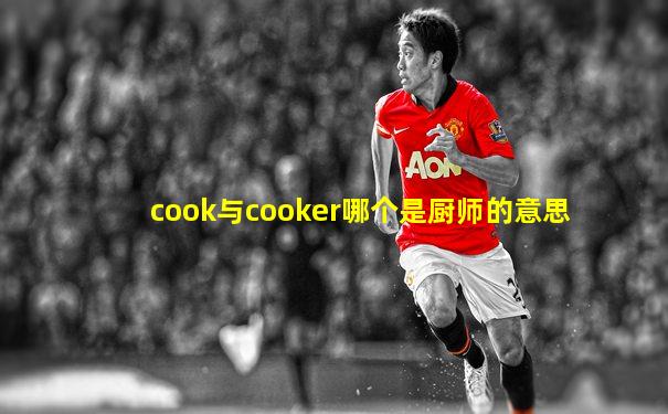 cook与cooker哪个是厨师的意思